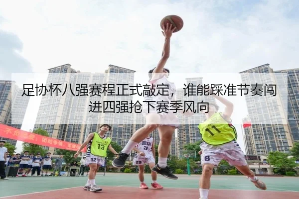足协杯八强赛程正式敲定，谁能踩准节奏闯进四强抢下赛季风向