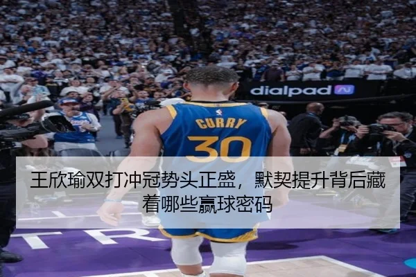 王欣瑜双打冲冠势头正盛，默契提升背后藏着哪些赢球密码